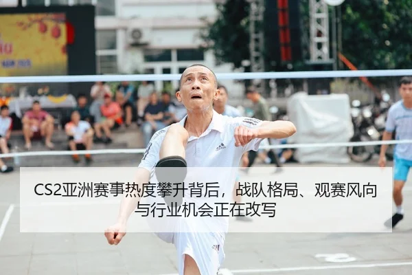 CS2亚洲赛事热度攀升背后，战队格局、观赛风向与行业机会正在改写