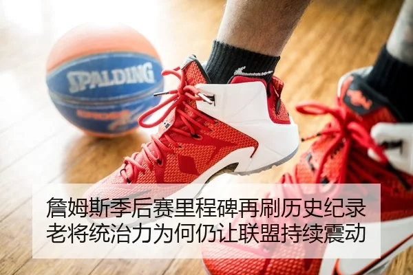 詹姆斯季后赛里程碑再刷历史纪录 老将统治力为何仍让联盟持续震动